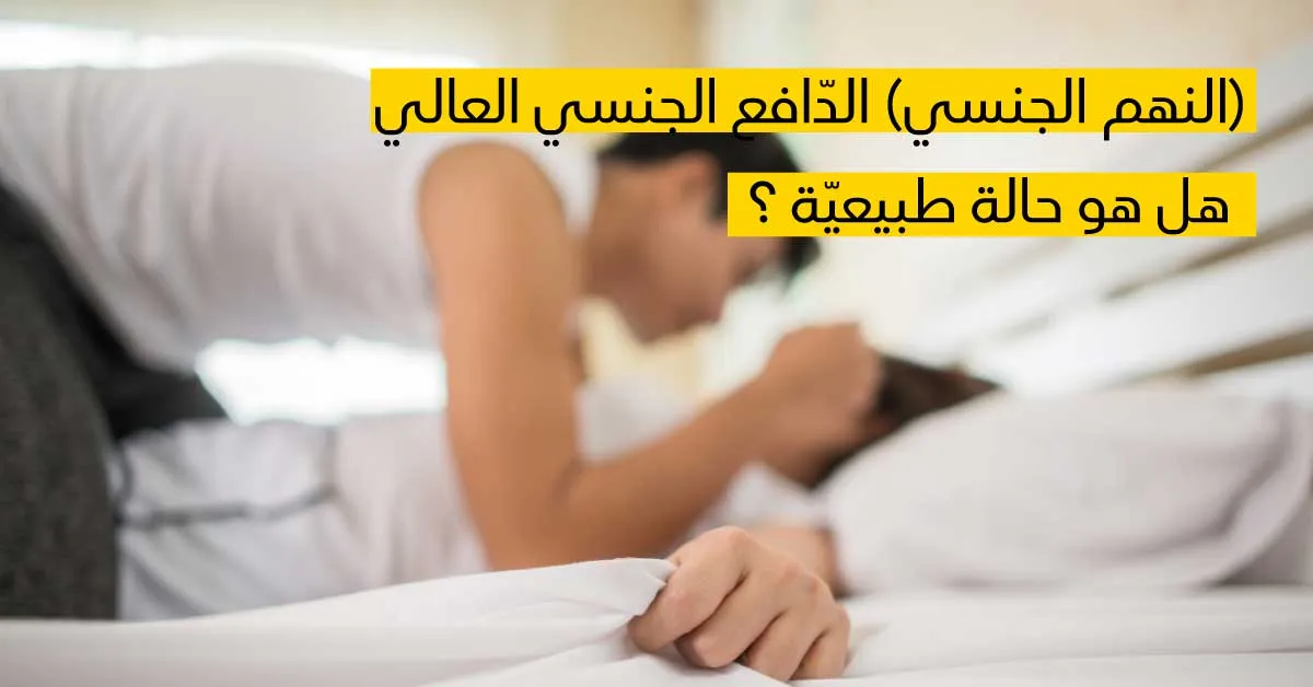 النهم الجنسي (الدّافع الجنسي العالي) هل هو حالة طبيعيّة ؟
